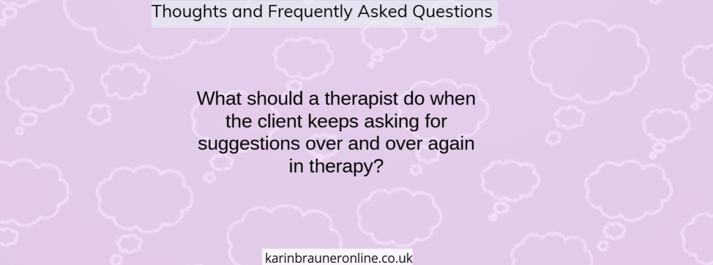 What should a therapist do when the client keeps asking for suggestions over and over again in therapy

thoughts and frequently asked questions