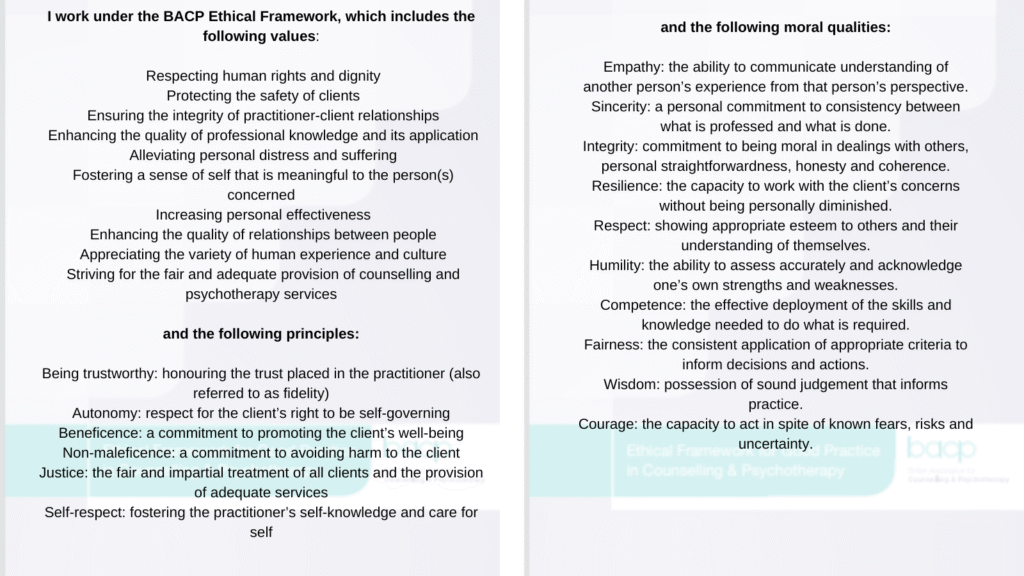 I work under the BACP Ethical Framework. Read the values, principles and moral qualities in the image.